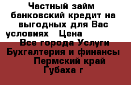 Частный займ, банковский кредит на выгодных для Вас условиях › Цена ­ 3 000 000 - Все города Услуги » Бухгалтерия и финансы   . Пермский край,Губаха г.